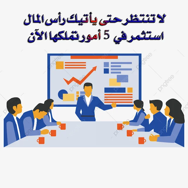 لا تنتظر المال استثمر في خمس أمور تملكها الآن